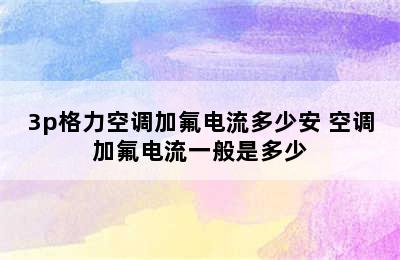 3p格力空调加氟电流多少安 空调加氟电流一般是多少